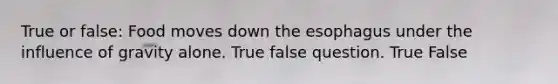 True or false: Food moves down the esophagus under the influence of gravity alone. True false question. True False