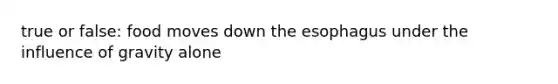 true or false: food moves down the esophagus under the influence of gravity alone