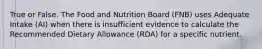 True or False. The Food and Nutrition Board (FNB) uses Adequate Intake (AI) when there is insufficient evidence to calculate the Recommended Dietary Allowance (RDA) for a specific nutrient.