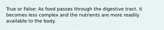 True or False: As food passes through the digestive tract, it becomes less complex and the nutrients are more readily available to the body.