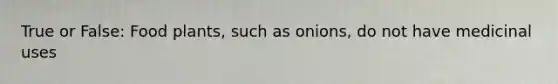 True or False: Food plants, such as onions, do not have medicinal uses