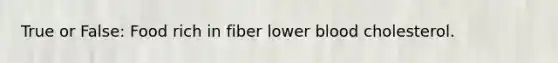 True or False: Food rich in fiber lower blood cholesterol.