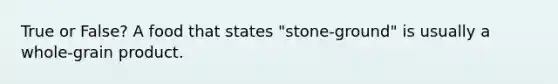 True or False? A food that states "stone-ground" is usually a whole-grain product.