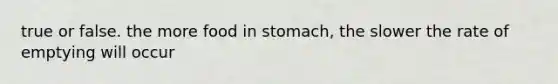 true or false. the more food in stomach, the slower the rate of emptying will occur