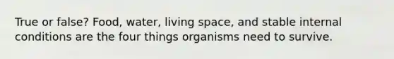 True or false? Food, water, living space, and stable internal conditions are the four things organisms need to survive.