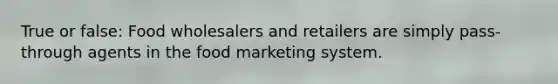 True or false: Food wholesalers and retailers are simply pass-through agents in the food marketing system.