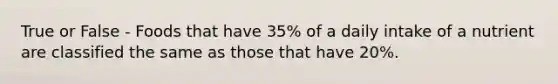 True or False - Foods that have 35% of a daily intake of a nutrient are classified the same as those that have 20%.