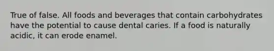 True of false. All foods and beverages that contain carbohydrates have the potential to cause dental caries. If a food is naturally acidic, it can erode enamel.