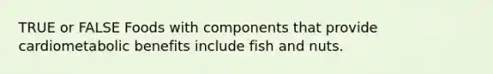 TRUE or FALSE Foods with components that provide cardiometabolic benefits include fish and nuts.