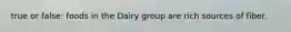 true or false: foods in the Dairy group are rich sources of fiber.