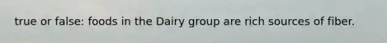 true or false: foods in the Dairy group are rich sources of fiber.