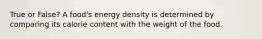 True or False? A food's energy density is determined by comparing its calorie content with the weight of the food.