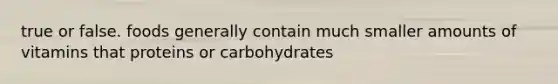 true or false. foods generally contain much smaller amounts of vitamins that proteins or carbohydrates