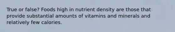 True or false? Foods high in nutrient density are those that provide substantial amounts of vitamins and minerals and relatively few calories.