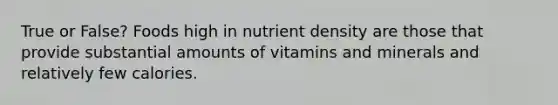 True or False? Foods high in nutrient density are those that provide substantial amounts of vitamins and minerals and relatively few calories.