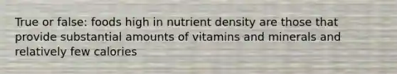 True or false: foods high in nutrient density are those that provide substantial amounts of vitamins and minerals and relatively few calories