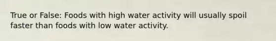 True or False: Foods with high water activity will usually spoil faster than foods with low water activity.