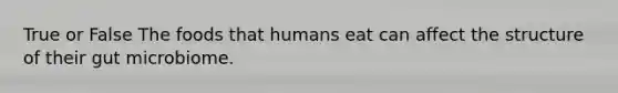 True or False The foods that humans eat can affect the structure of their gut microbiome.