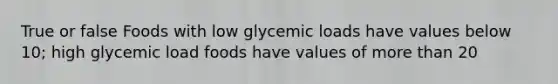 True or false Foods with low glycemic loads have values below 10; high glycemic load foods have values of more than 20