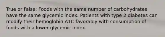 True or False: Foods with the same number of carbohydrates have the same glycemic index. Patients with type 2 diabetes can modify their hemoglobin A1C favorably with consumption of foods with a lower glycemic index.