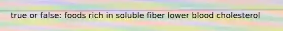 true or false: foods rich in soluble fiber lower blood cholesterol