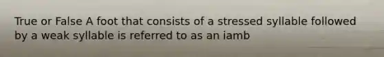 True or False A foot that consists of a stressed syllable followed by a weak syllable is referred to as an iamb