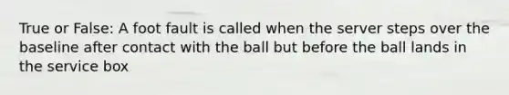 True or False: A foot fault is called when the server steps over the baseline after contact with the ball but before the ball lands in the service box