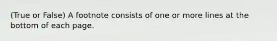 (True or False) A footnote consists of one or more lines at the bottom of each page.