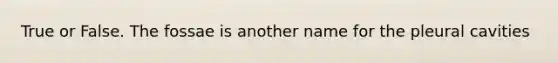 True or False. The fossae is another name for the pleural cavities