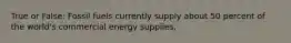 True or False: Fossil fuels currently supply about 50 percent of the world's commercial energy supplies.
