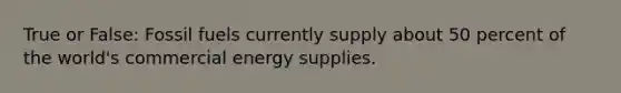 True or False: Fossil fuels currently supply about 50 percent of the world's commercial energy supplies.