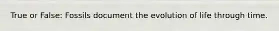 True or False: Fossils document the evolution of life through time.
