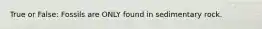 True or False: Fossils are ONLY found in sedimentary rock.