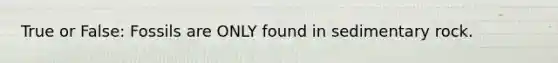 True or False: Fossils are ONLY found in sedimentary rock.