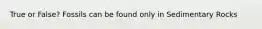 True or False? Fossils can be found only in Sedimentary Rocks