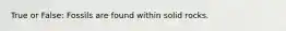 True or False: Fossils are found within solid rocks.
