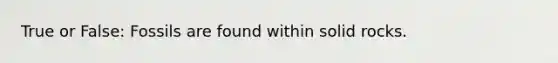 True or False: Fossils are found within solid rocks.