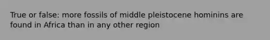 True or false: more fossils of middle pleistocene hominins are found in Africa than in any other region