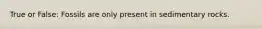 True or False: Fossils are only present in sedimentary rocks.