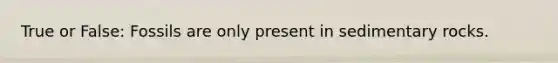 True or False: Fossils are only present in sedimentary rocks.