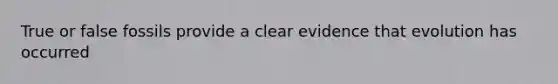 True or false fossils provide a clear evidence that evolution has occurred