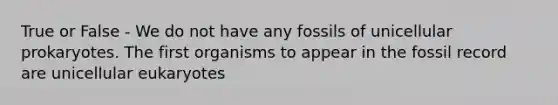 True or False - We do not have any fossils of unicellular prokaryotes. The first organisms to appear in the fossil record are unicellular eukaryotes