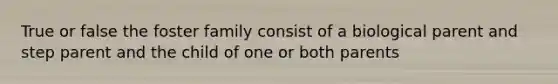 True or false the foster family consist of a biological parent and step parent and the child of one or both parents