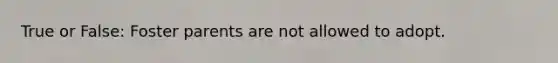 True or False: Foster parents are not allowed to adopt.