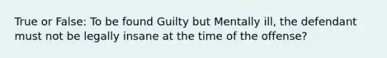 True or False: To be found Guilty but Mentally ill, the defendant must not be legally insane at the time of the offense?