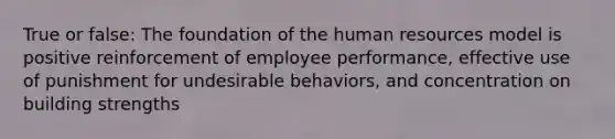 True or false: The foundation of the human resources model is positive reinforcement of employee performance, effective use of punishment for undesirable behaviors, and concentration on building strengths