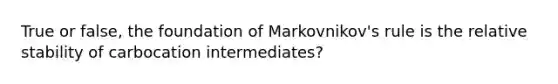 True or false, the foundation of Markovnikov's rule is the relative stability of carbocation intermediates?