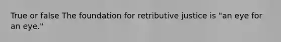 True or false The foundation for retributive justice is "an eye for an eye."