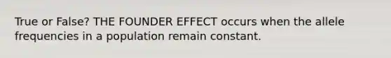 True or False? THE FOUNDER EFFECT occurs when the allele frequencies in a population remain constant.