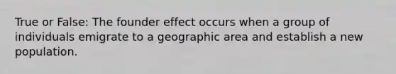 True or False: The founder effect occurs when a group of individuals emigrate to a geographic area and establish a new population.